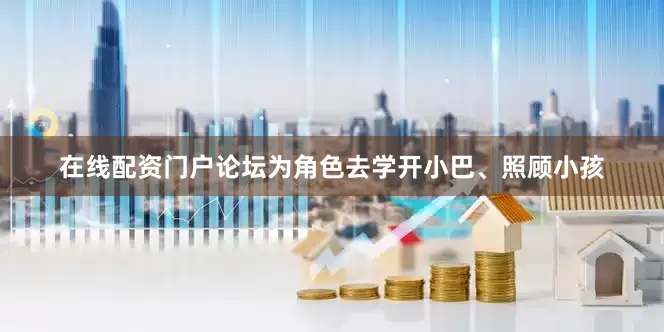 在线配资门户论坛为角色去学开小巴、照顾小孩