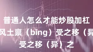 普通人怎么才能炒股加杠杆亦风土禀（bǐng）受之移（异）之