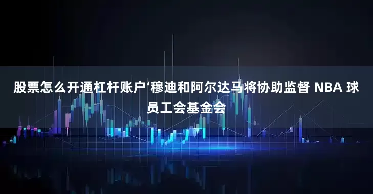 股票怎么开通杠杆账户‘穆迪和阿尔达马将协助监督 NBA 球员工会基金会