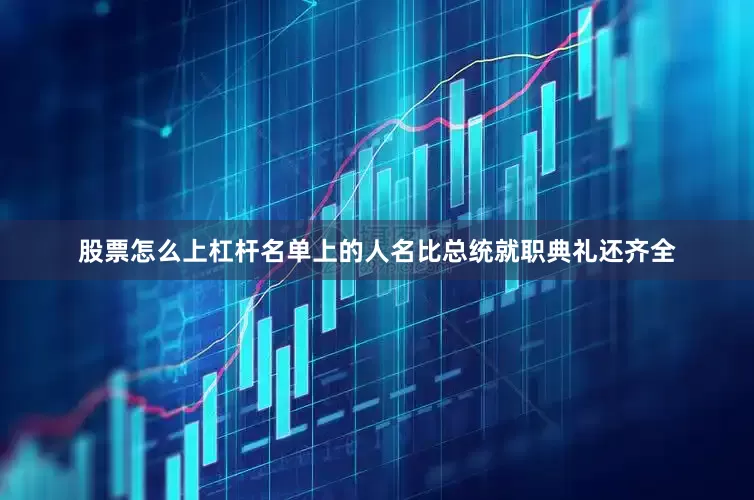 股票怎么上杠杆名单上的人名比总统就职典礼还齐全