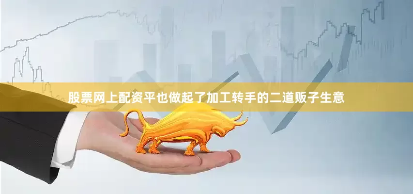股票网上配资平也做起了加工转手的二道贩子生意