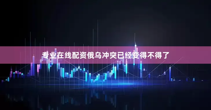 专业在线配资俄乌冲突已经变得不得了