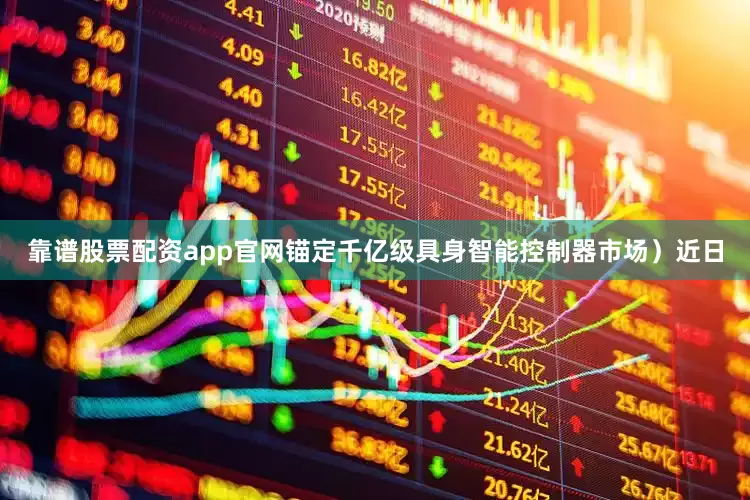 靠谱股票配资app官网锚定千亿级具身智能控制器市场）近日