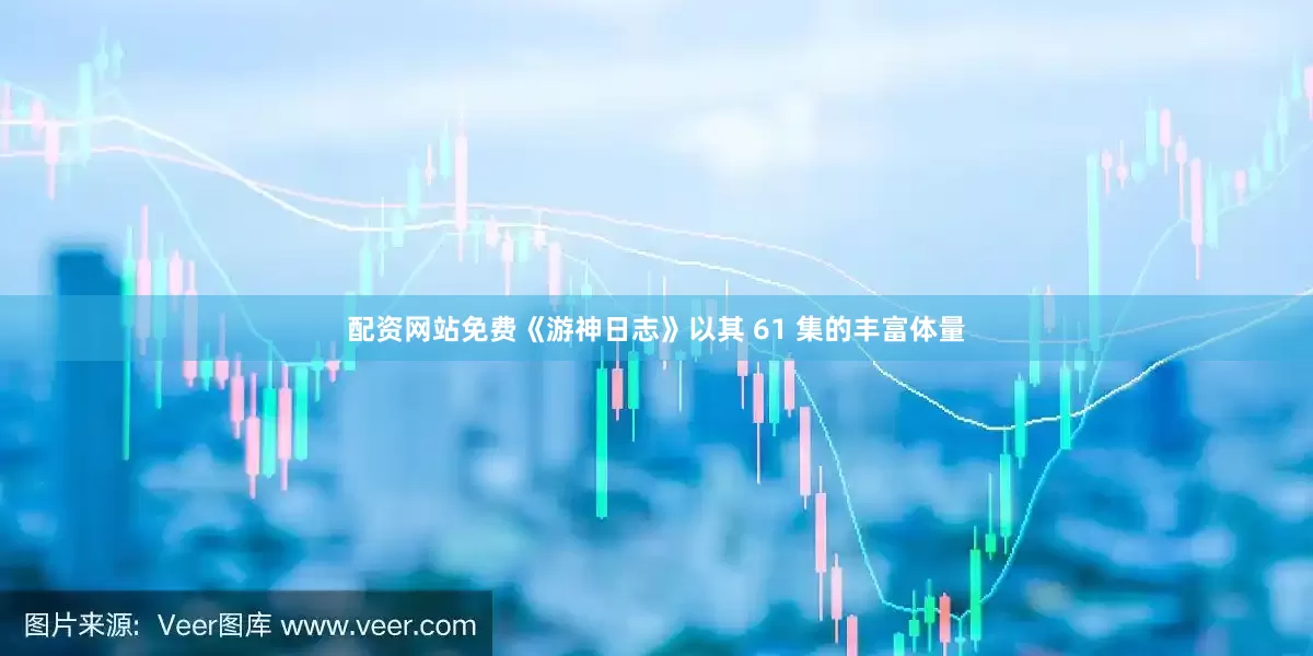 配资网站免费《游神日志》以其 61 集的丰富体量
