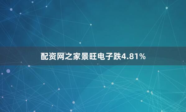 配资网之家景旺电子跌4.81%