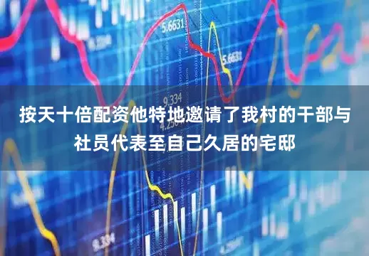 按天十倍配资他特地邀请了我村的干部与社员代表至自己久居的宅邸