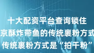 十大配资平台查询锁住水分老北京酥炸带鱼的传统裹粉方式是“拍干粉”