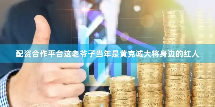 配资合作平台这老爷子当年是黄克诚大将身边的红人