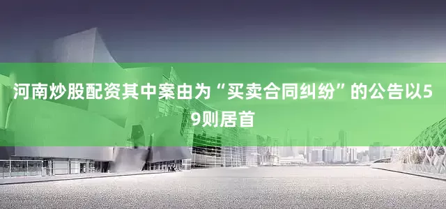 河南炒股配资其中案由为“买卖合同纠纷”的公告以59则居首