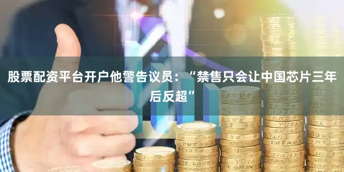 股票配资平台开户他警告议员：“禁售只会让中国芯片三年后反超”