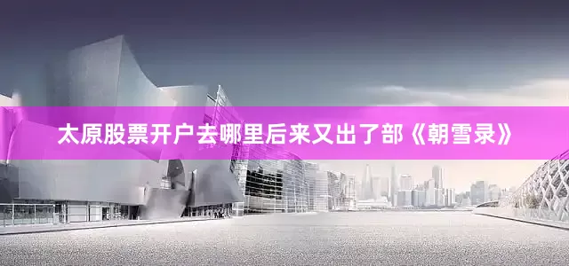 太原股票开户去哪里后来又出了部《朝雪录》