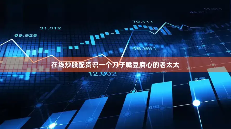 在线炒股配资识一个刀子嘴豆腐心的老太太