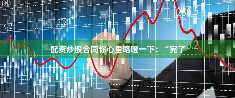 配资炒股合同你心里咯噔一下：“完了