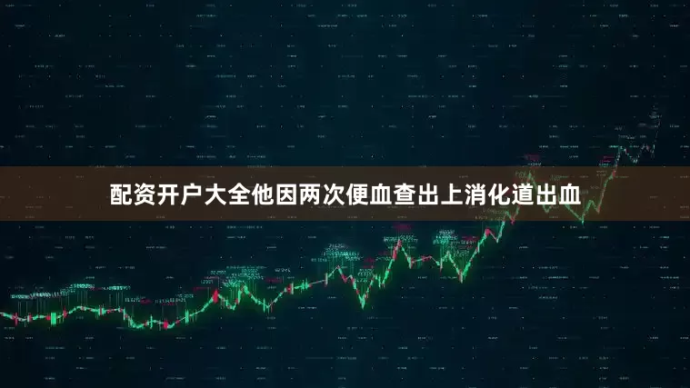 配资开户大全他因两次便血查出上消化道出血