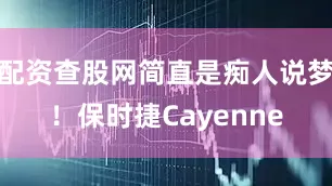 配资查股网简直是痴人说梦！保时捷Cayenne