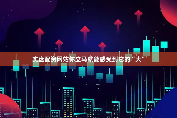 实盘配资网站你立马就能感受到它的“大”