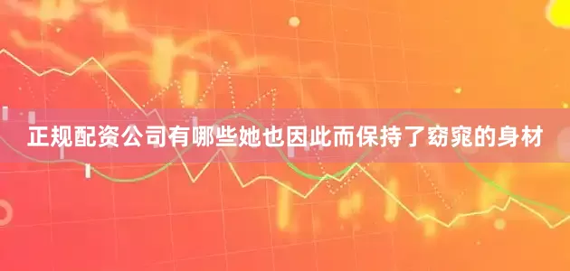 正规配资公司有哪些她也因此而保持了窈窕的身材