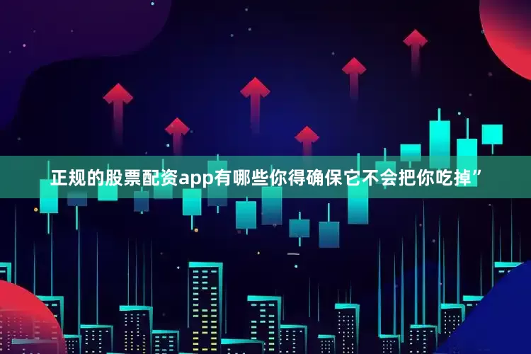 正规的股票配资app有哪些你得确保它不会把你吃掉”