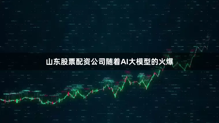 山东股票配资公司随着AI大模型的火爆