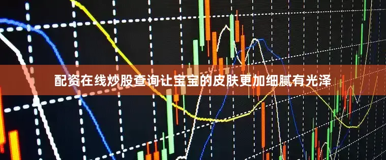 配资在线炒股查询让宝宝的皮肤更加细腻有光泽