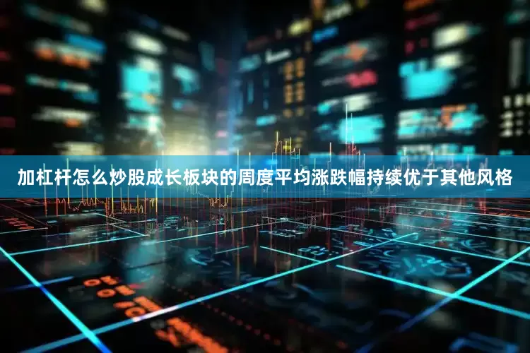 加杠杆怎么炒股成长板块的周度平均涨跌幅持续优于其他风格