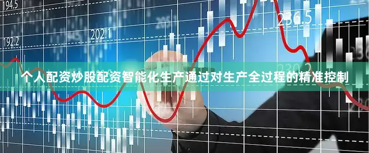个人配资炒股配资智能化生产通过对生产全过程的精准控制