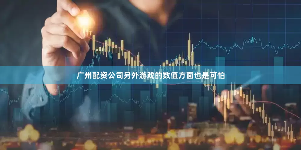 广州配资公司另外游戏的数值方面也是可怕