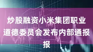 炒股融资小米集团职业道德委员会发布内部通报