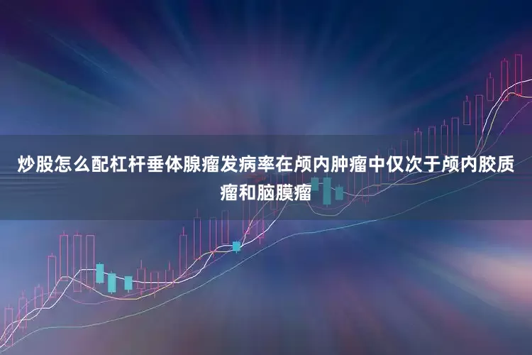 炒股怎么配杠杆垂体腺瘤发病率在颅内肿瘤中仅次于颅内胶质瘤和脑膜瘤