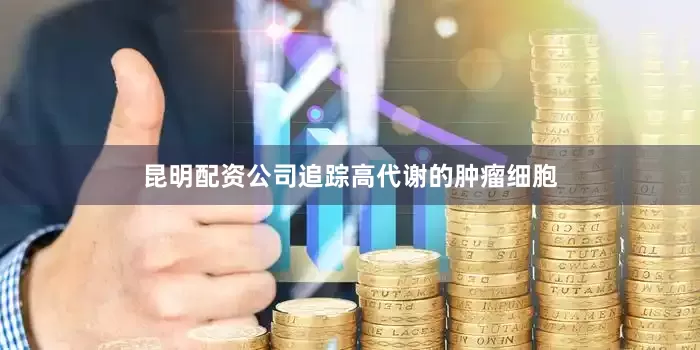 昆明配资公司追踪高代谢的肿瘤细胞