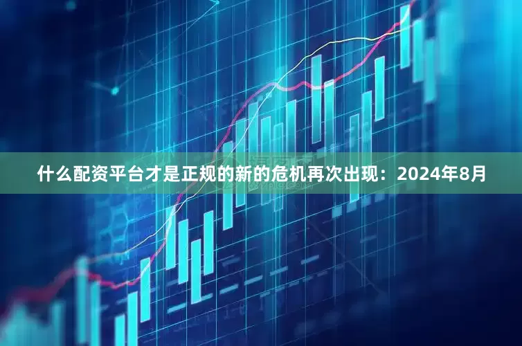 什么配资平台才是正规的新的危机再次出现：2024年8月