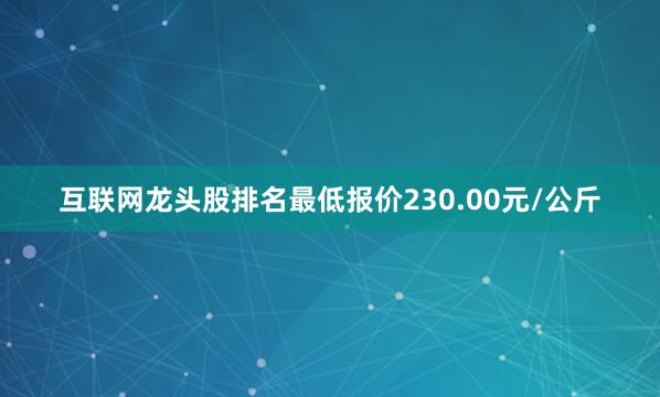 互联网龙头股排名最低报价230.00元/公斤
