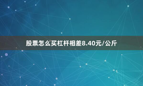 股票怎么买杠杆相差8.40元/公斤