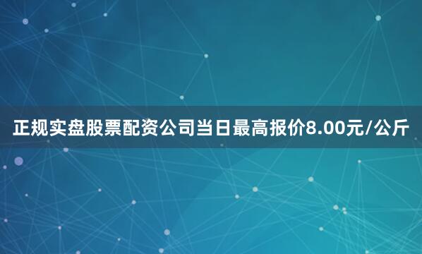 正规实盘股票配资公司当日最高报价8.00元/公斤