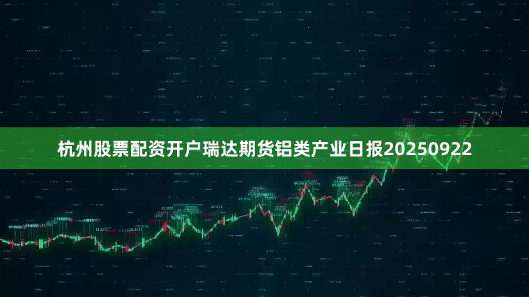 杭州股票配资开户瑞达期货铝类产业日报20250922