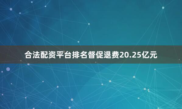 合法配资平台排名督促退费20.25亿元